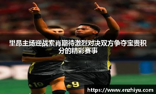 里昂主场迎战索肖期待激烈对决双方争夺宝贵积分的精彩赛事