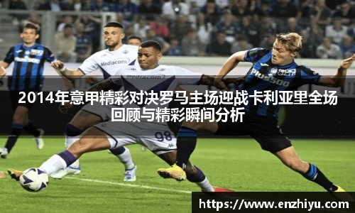 2014年意甲精彩对决罗马主场迎战卡利亚里全场回顾与精彩瞬间分析