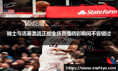 骑士与活塞激战正酣全场直播精彩瞬间不容错过