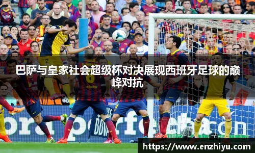 巴萨与皇家社会超级杯对决展现西班牙足球的巅峰对抗