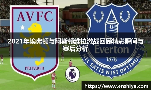 2021年埃弗顿与阿斯顿维拉激战回顾精彩瞬间与赛后分析