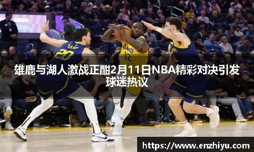 雄鹿与湖人激战正酣2月11日NBA精彩对决引发球迷热议